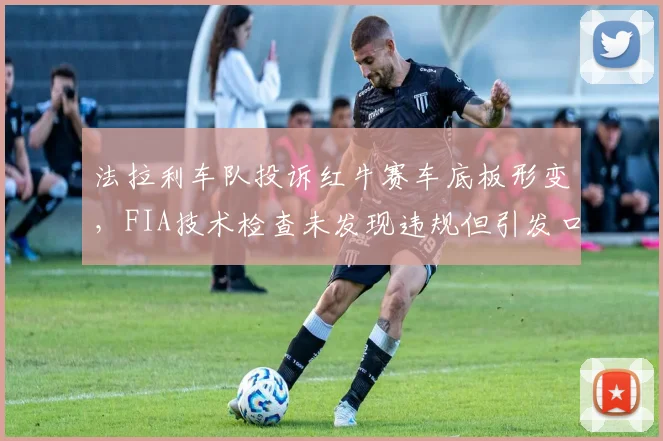 法拉利车队投诉红牛赛车底板形变，FIA技术检查未发现违规但引发口水战