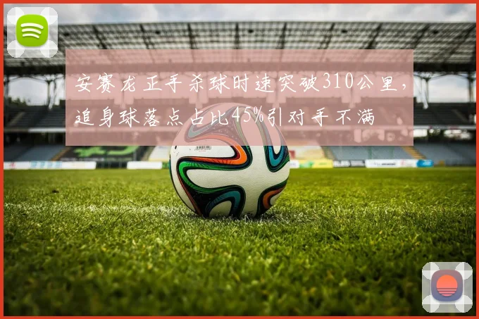 安赛龙正手杀球时速突破310公里,追身球落点占比45%引对手不满