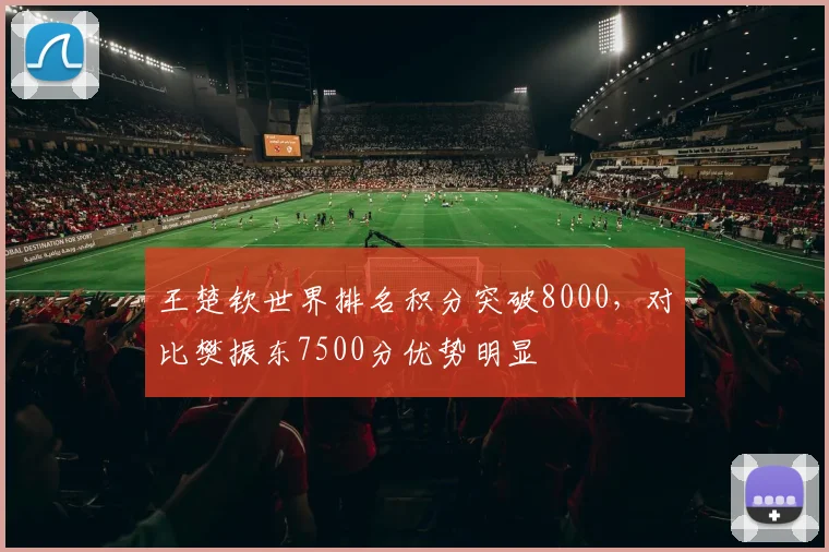 王楚钦世界排名积分突破8000,对比樊振东7500分优势明显