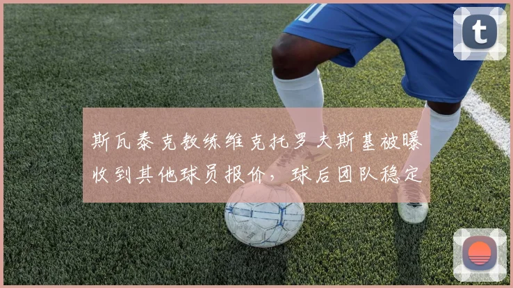 斯瓦泰克教练维克托罗夫斯基被曝收到其他球员报价，球后团队稳定性面临考验