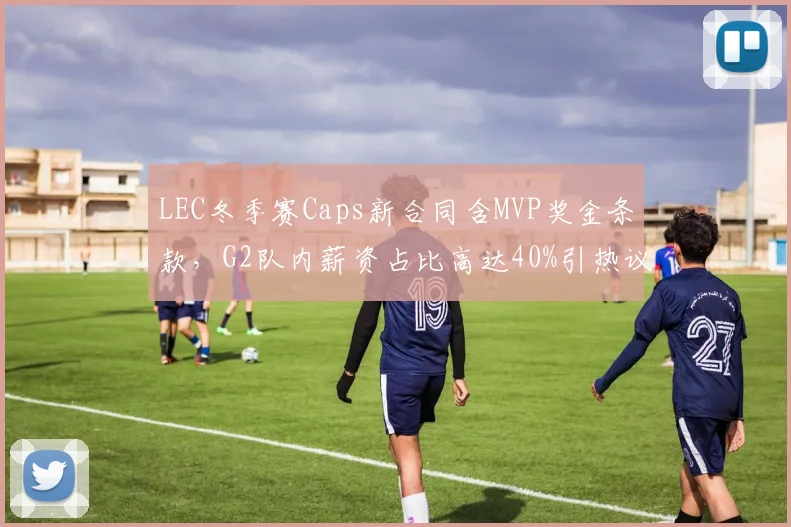LEC冬季赛Caps新合同含MVP奖金条款,G2队内薪资占比高达40%引热议
