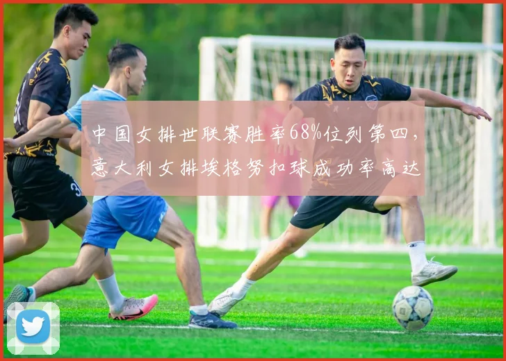 中国女排世联赛胜率68%位列第四,意大利女排埃格努扣球成功率高达54%