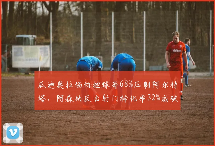 瓜迪奥拉场均控球率68%压制阿尔特塔,阿森纳反击射门转化率32%成破局利器